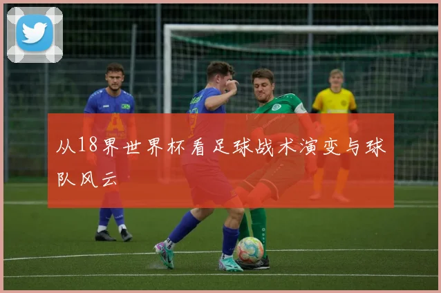 从18界世界杯看足球战术演变与球队风云