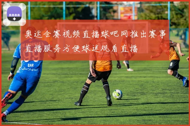 奥运会赛视频直播球吧网推出赛事直播服务方便球迷观看直播