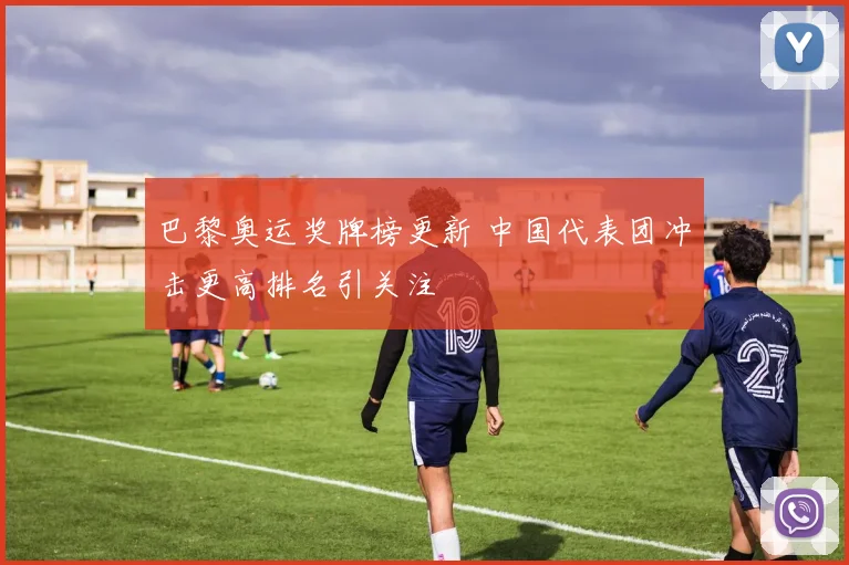 巴黎奥运奖牌榜更新 中国代表团冲击更高排名引关注