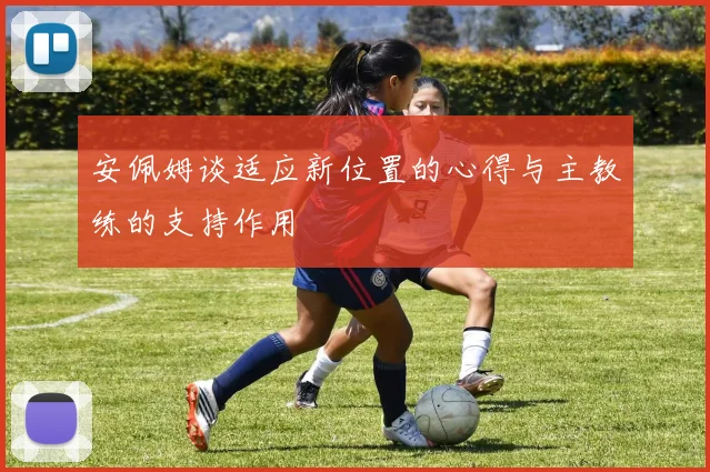 安佩姆谈适应新位置的心得与主教练的支持作用